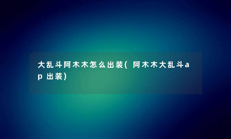 大乱斗阿木木怎么出装(阿木木大乱斗ap出装) 大乱斗阿木木怎么出装(阿木木大乱斗ap出装)
