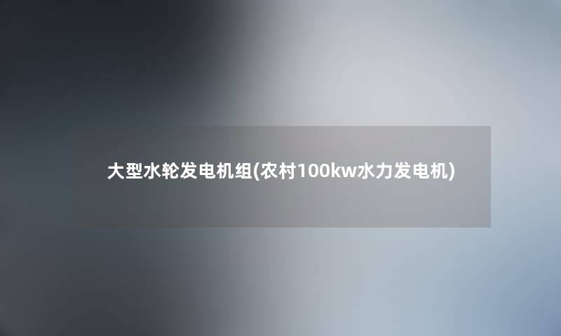 大型水轮发电机组(农村100kw水力发电机) 大型水轮发电机组(农村100kw水力发电机)