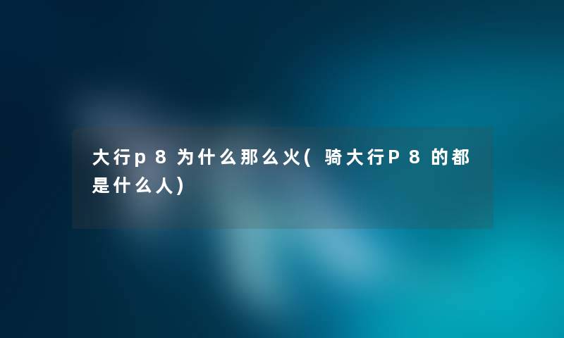 大行p8为什么那么火(骑大行P8的都是什么人) 大行p8为什么那么火(骑大行P8的都是什么人)
