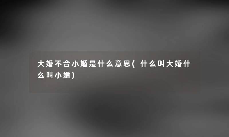 大婚不合小婚是什么意思(什么叫大婚什么叫小婚)
