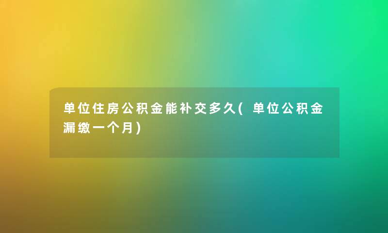 单位住房公积金能补交多久(单位公积金漏缴一个月) 单位住房公积金能补交多久(单位公积金漏缴一个月)