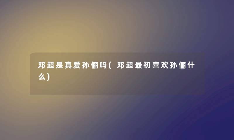 邓超是真爱孙俪吗(邓超初喜欢孙俪什么)
