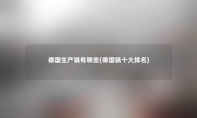 德国生产锅有哪些(德国锅一些推荐) 德国生产锅有哪些(德国锅一些推荐)