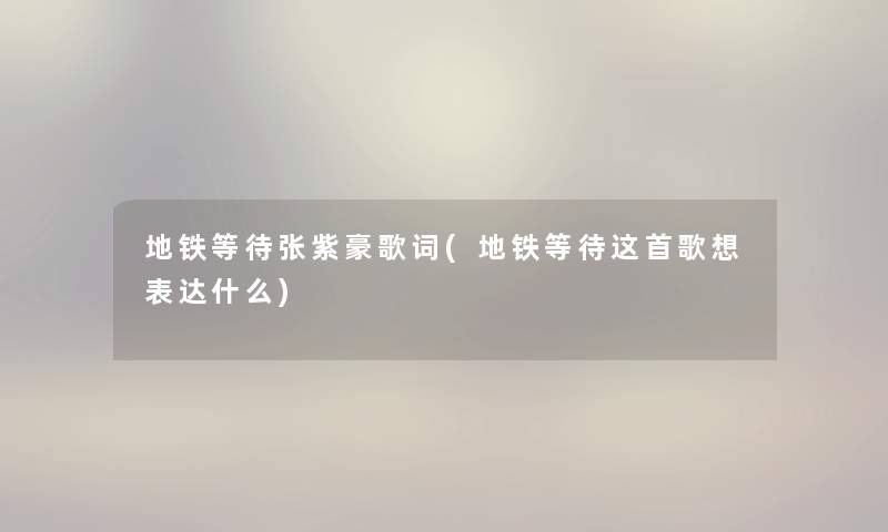 地铁等待张紫豪歌词(地铁等待这首歌想表达什么) 地铁等待张紫豪歌词(地铁等待这首歌想表达什么)