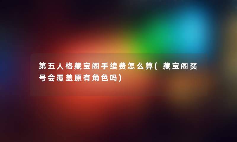 第五人格藏宝阁手续费怎么算(藏宝阁买号会覆盖原有角色吗)