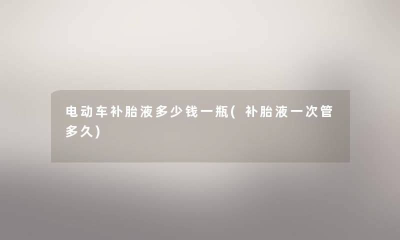 电动车补胎液多少钱一瓶(补胎液一次管多久)
