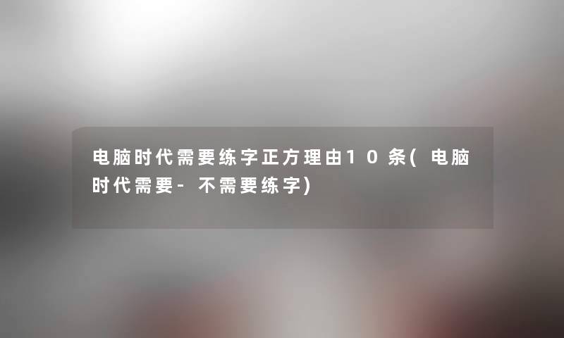电脑时代需要练字正方理由10条(电脑时代需要-不需要练字) 电脑时代需要练字正方理由10条(电脑时代需要-不需要练字)