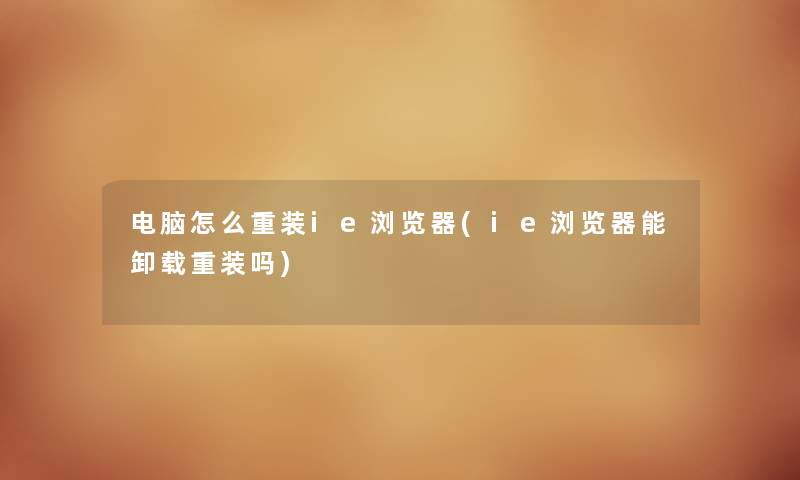 电脑怎么重装ie浏览器(ie浏览器能卸载重装吗) 电脑怎么重装ie浏览器(ie浏览器能卸载重装吗)