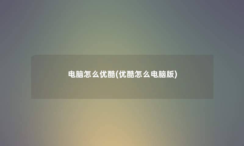 电脑怎么优酷(优酷怎么电脑版)