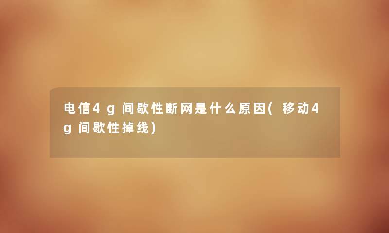 电信4g间歇性断网是什么原因(移动4g间歇性掉线) 电信4g间歇性断网是什么原因(移动4g间歇性掉线)
