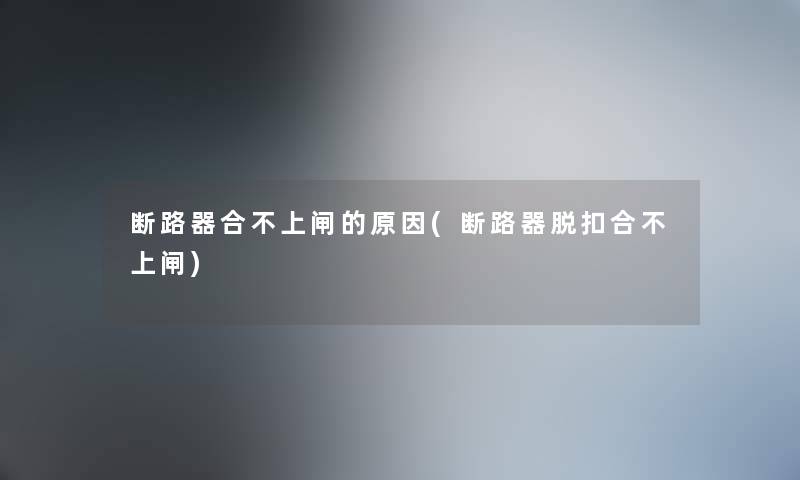断路器合不上闸的原因(断路器脱扣合不上闸)