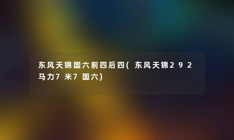 东风天锦国六前四后四(东风天锦292马力7米7国六) 东风天锦国六前四后四(东风天锦292马力7米7国六)