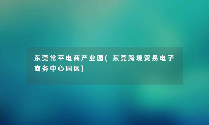 东莞常平电商产业园(东莞跨境贸易电子商务中心园区) 东莞常平电商产业园(东莞跨境贸易电子商务中心园区)