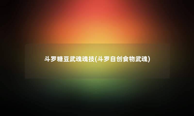 斗罗糖豆武魂魂技(斗罗自创食物武魂) 斗罗糖豆武魂魂技(斗罗自创食物武魂)
