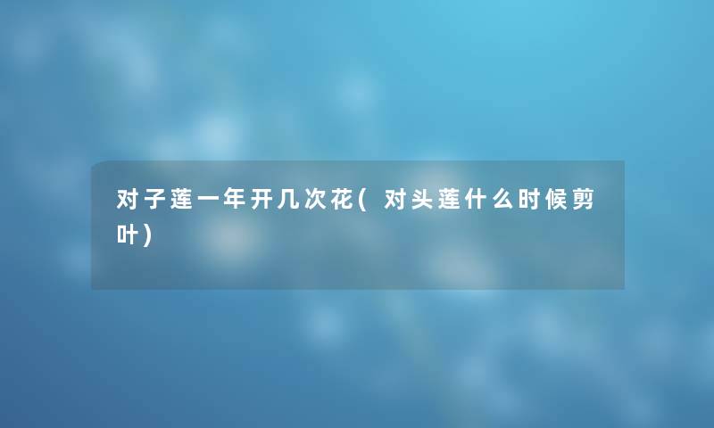 对子莲一年开几次花(对头莲什么时候剪叶) 对子莲一年开几次花(对头莲什么时候剪叶)