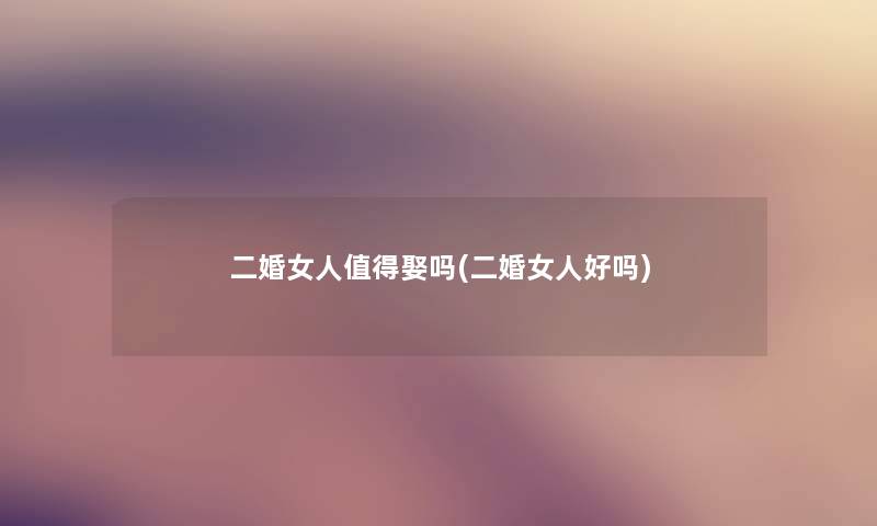 二婚女人娶吗(二婚女人好吗) 二婚女人娶吗(二婚女人好吗)