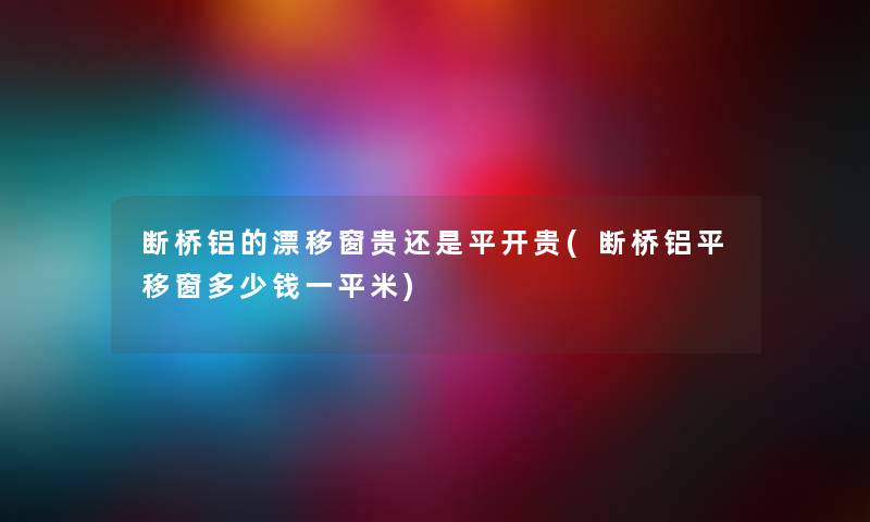断桥铝的漂移窗贵还是平开贵(断桥铝平移窗多少钱一平米) 断桥铝的漂移窗贵还是平开贵(断桥铝平移窗多少钱一平米)