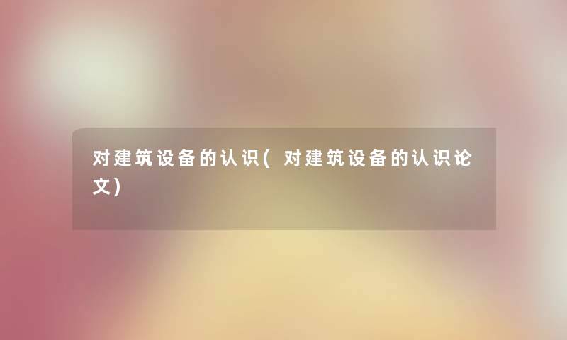 对建筑设备的认识(对建筑设备的认识论文)