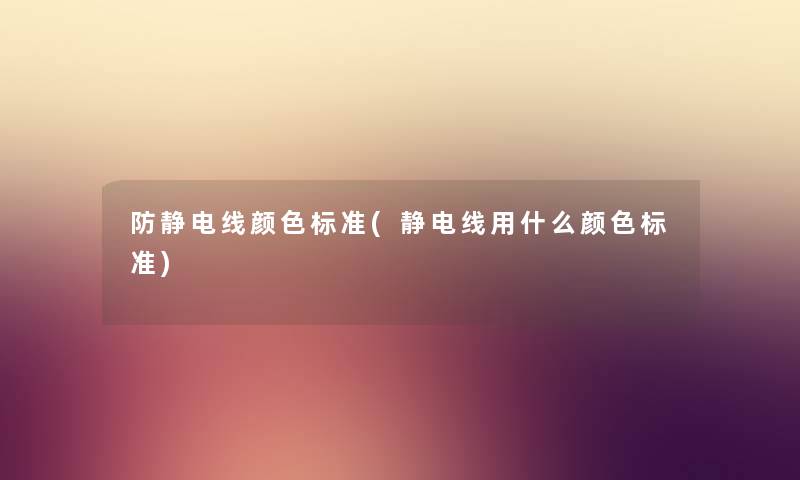 防静电线颜色标准(静电线用什么颜色标准) 防静电线颜色标准(静电线用什么颜色标准)