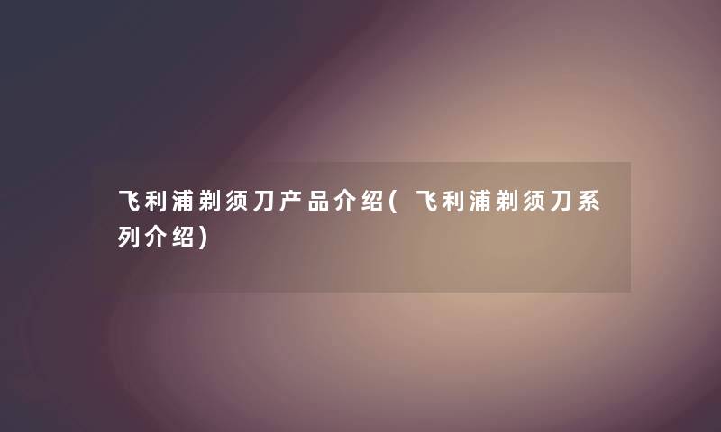 飞利浦剃须刀介绍(飞利浦剃须刀系列介绍) 飞利浦剃须刀介绍(飞利浦剃须刀系列介绍)