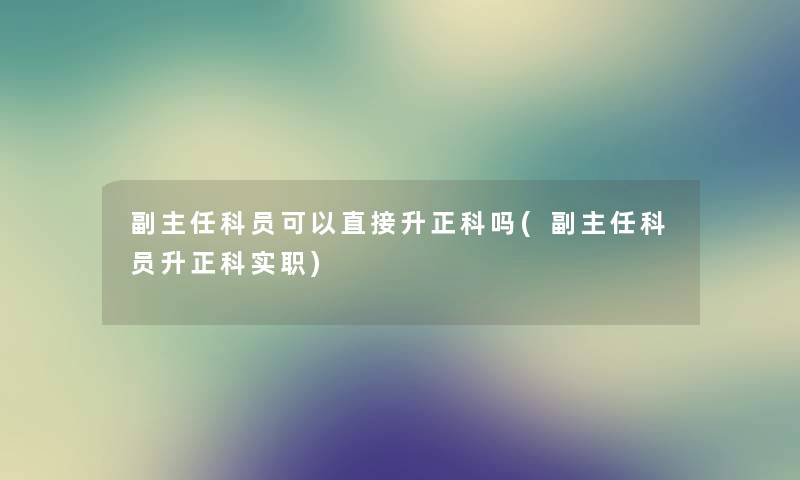 副主任科员可以直接升正科吗(副主任科员升正科实职) 副主任科员可以直接升正科吗(副主任科员升正科实职)