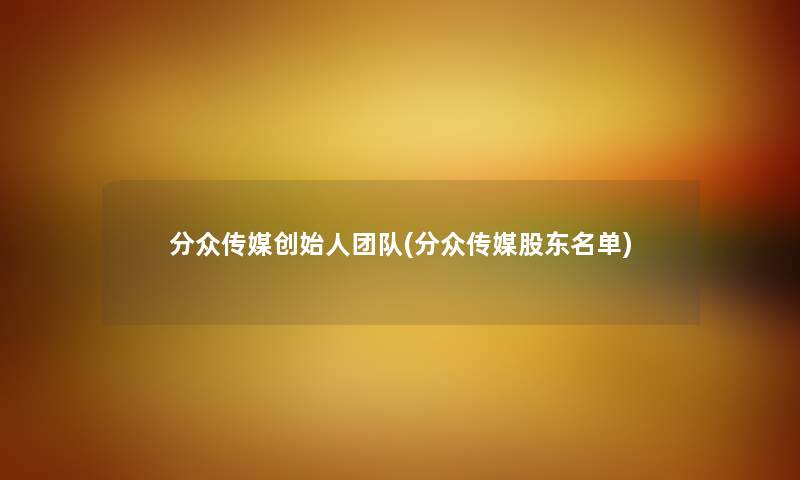 分众传媒创始人团队(分众传媒股东名单) 分众传媒创始人团队(分众传媒股东名单)
