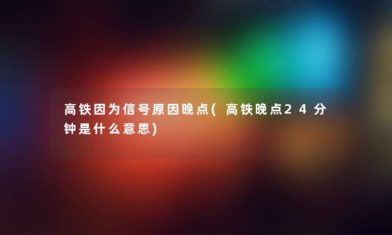 高铁因为信号原因晚点(高铁晚点24分钟是什么意思)