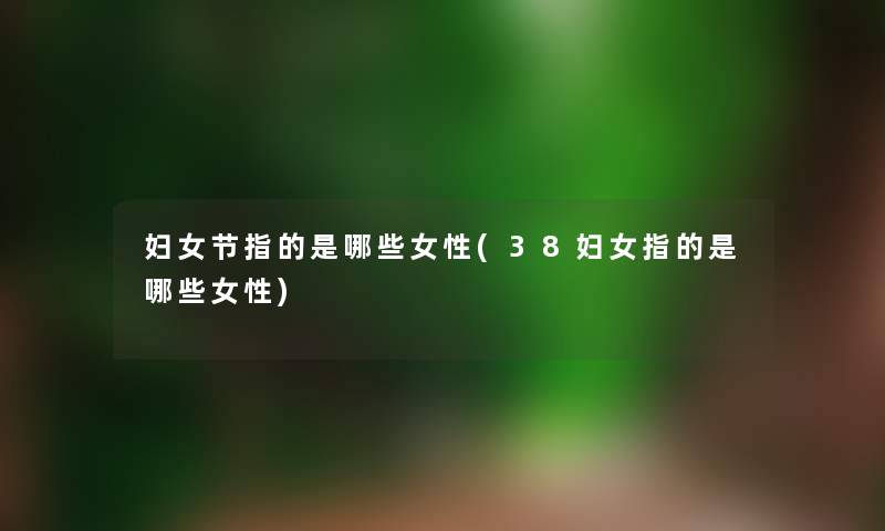 妇女节指的是哪些女性(38妇女指的是哪些女性) 妇女节指的是哪些女性(38妇女指的是哪些女性)