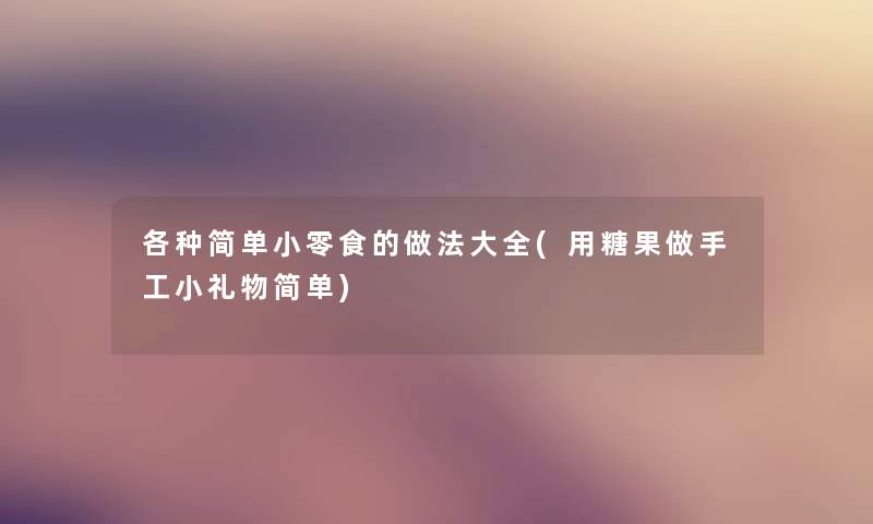 各种简单小零食的做法大全(用糖果做手工小礼物简单) 各种简单小零食的做法大全(用糖果做手工小礼物简单)
