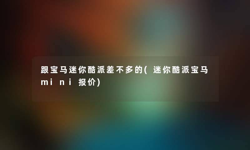 跟宝马迷你酷派差不多的(迷你酷派宝马mini报价) 跟宝马迷你酷派差不多的(迷你酷派宝马mini报价)