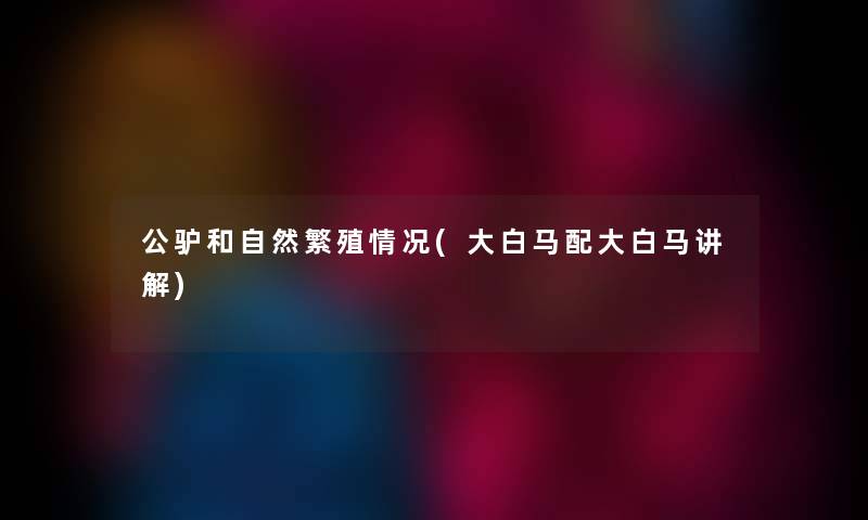 公驴和自然繁殖情况(大白马配大白马讲解) 公驴和自然繁殖情况(大白马配大白马讲解)
