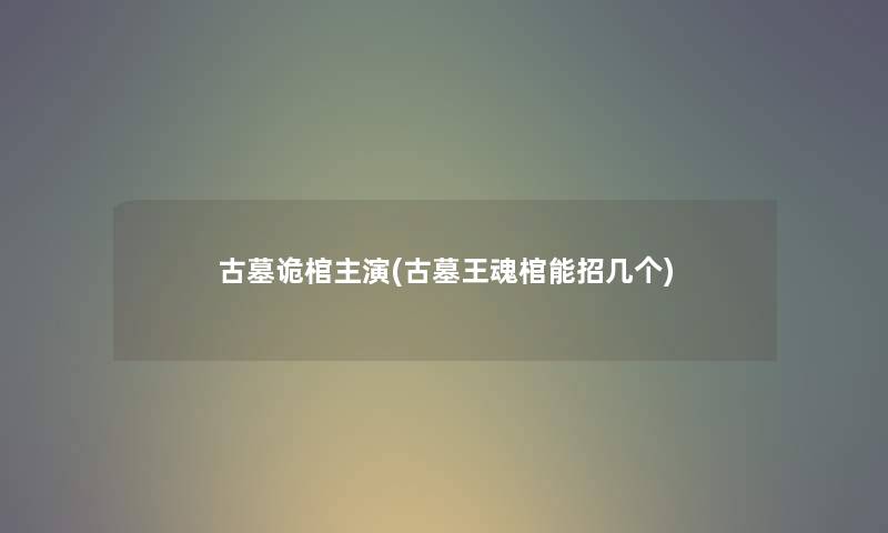 古墓诡棺主演(古墓王魂棺能招几个)