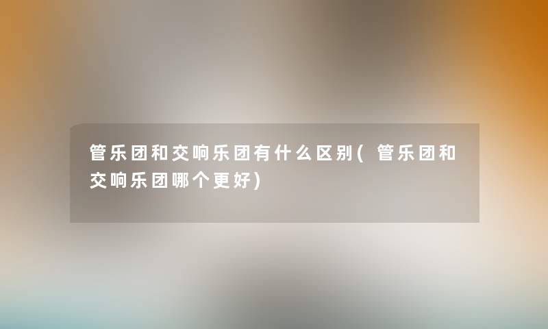 管乐团和交响乐团有什么区别(管乐团和交响乐团哪个更好)