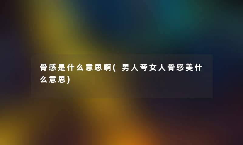 骨感是什么意思啊(男人夸女人骨感美什么意思) 骨感是什么意思啊(男人夸女人骨感美什么意思)