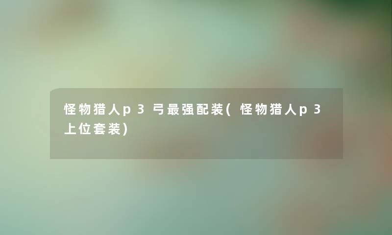 怪物猎人p3弓强配装(怪物猎人p3上位套装)