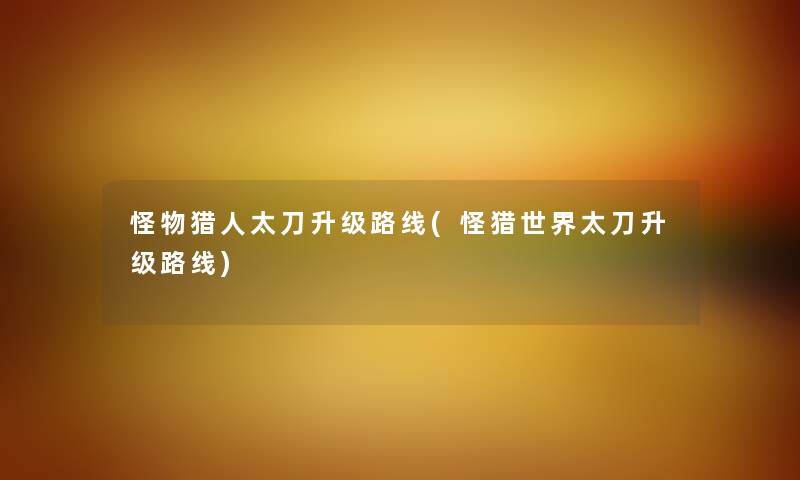 怪物猎人太刀升级路线(怪猎世界太刀升级路线)