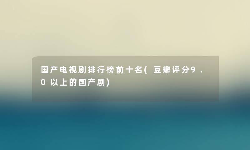 国产电视剧整理榜前十名(豆瓣评分9.0以上的国产剧)