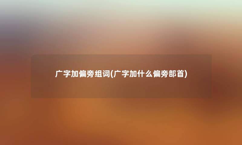 广字加偏旁组词(广字加什么偏旁部首)