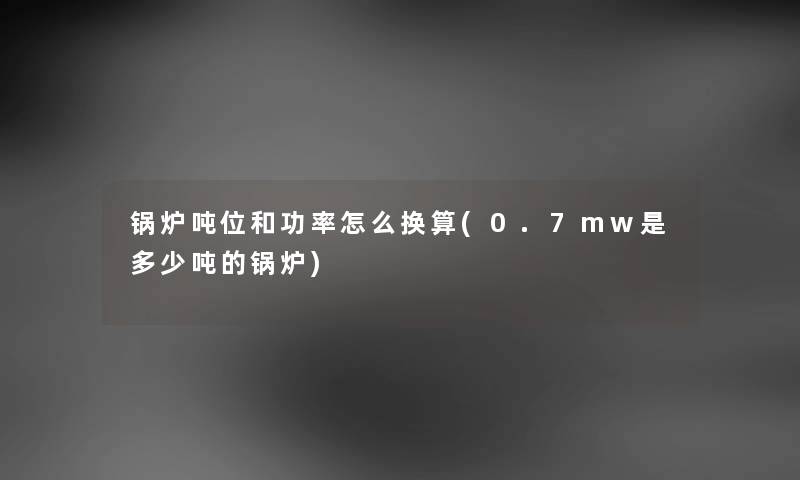 锅炉吨位和功率怎么换算(0.7mw是多少吨的锅炉)