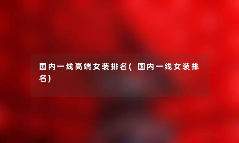 国内一线高端女装推荐(国内一线女装推荐) 国内一线高端女装推荐(国内一线女装推荐)