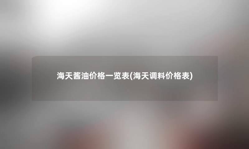 海天酱油价格一览表(海天调料价格表) 海天酱油价格一览表(海天调料价格表)
