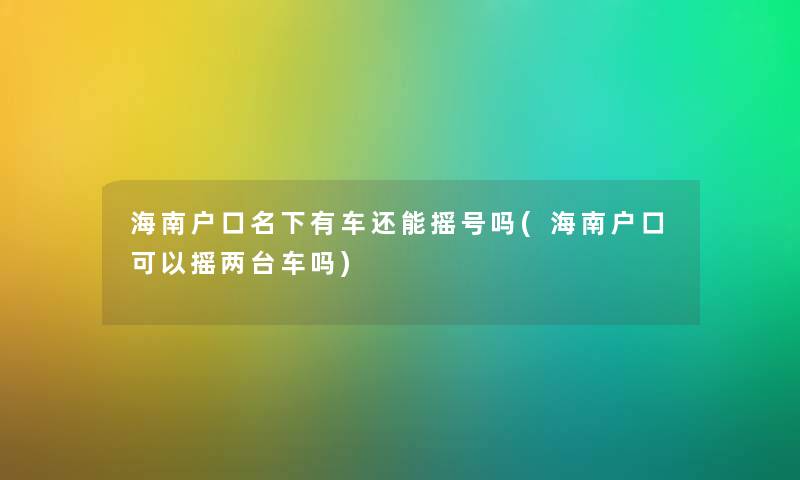 海南户口名下有车还能摇号吗(海南户口可以摇两台车吗) 海南户口名下有车还能摇号吗(海南户口可以摇两台车吗)