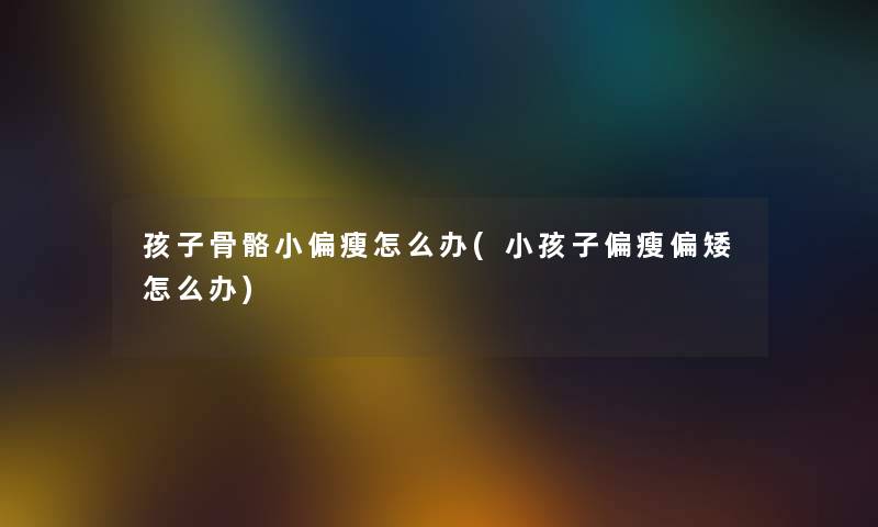 孩子骨骼小偏瘦怎么办(小孩子偏瘦偏矮怎么办)