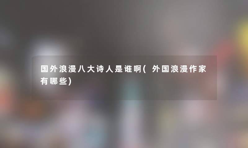 国外浪漫八大诗人是谁啊(外国浪漫作家有哪些)