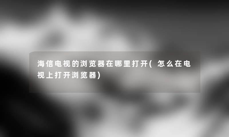 海信电视的浏览器在哪里打开(怎么在电视上打开浏览器) 海信电视的浏览器在哪里打开(怎么在电视上打开浏览器)