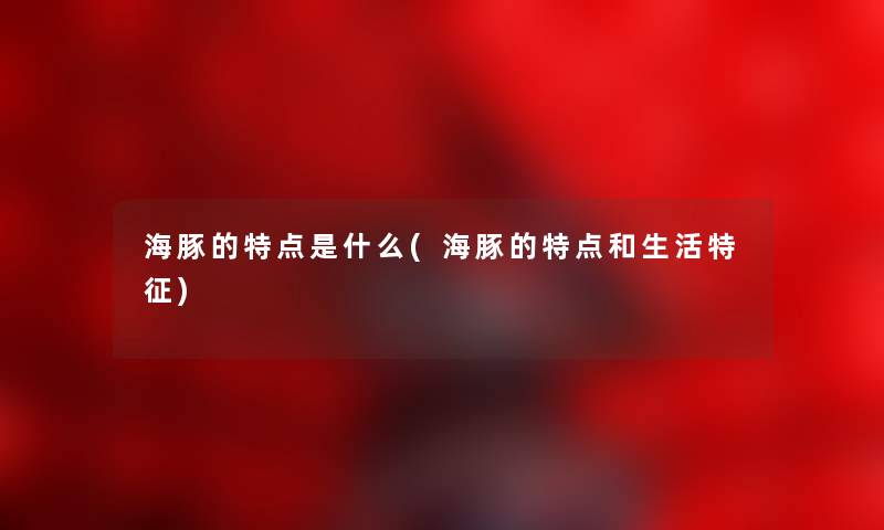 海豚的特点是什么(海豚的特点和生活特征) 海豚的特点是什么(海豚的特点和生活特征)