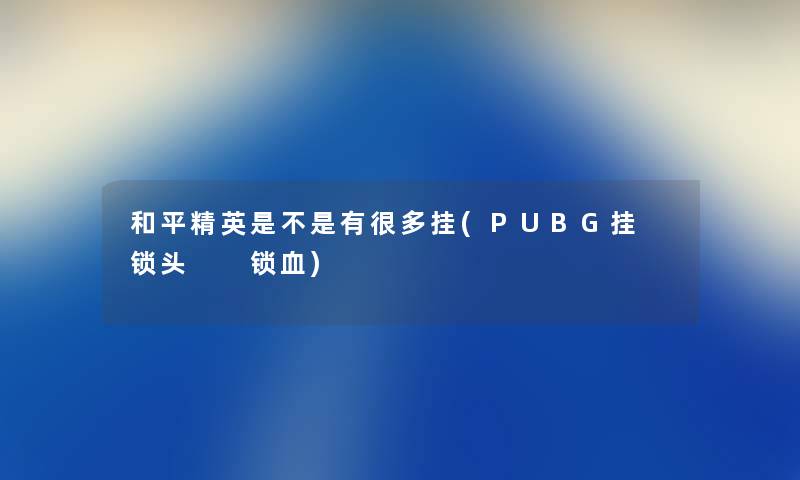 和平精英是不是有很多挂(PUBG挂 锁头  锁血)