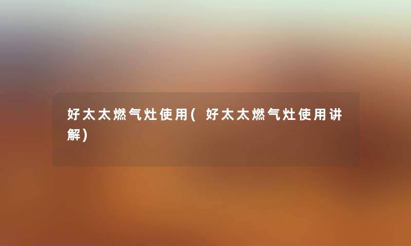 好太太燃气灶使用(好太太燃气灶使用讲解) 好太太燃气灶使用(好太太燃气灶使用讲解)