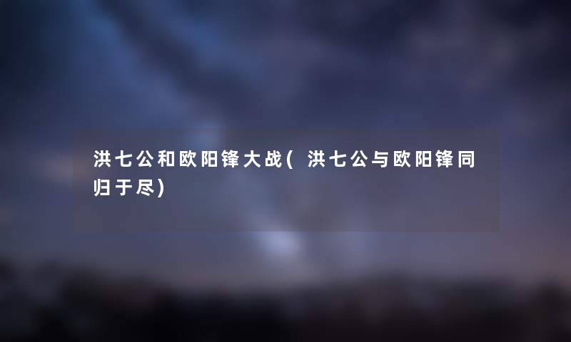 洪七公和欧阳锋大战(洪七公与欧阳锋同归于尽)