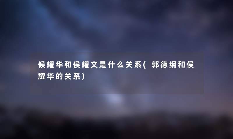 候耀华和侯耀文是什么关系(郭德纲和侯耀华的关系)